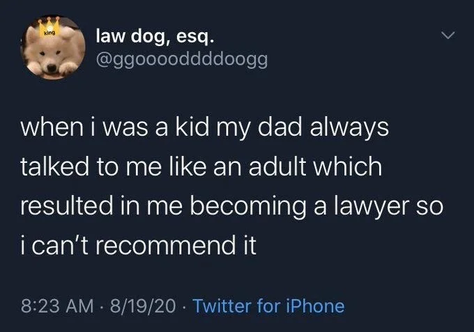 Law Dog: when I was a kid my dad always talked to me like an adult which resulted in me becoming a lawyer so I can’t recommend it
