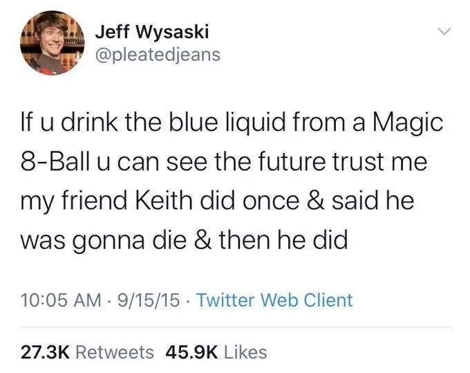 If u drink the blue liquid from a Magic 8-Ball u can see the future trust me my friend Keith did once & said he was gonna die & then he did