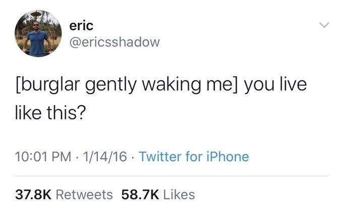 [burglar gently waking me] you live
like this?