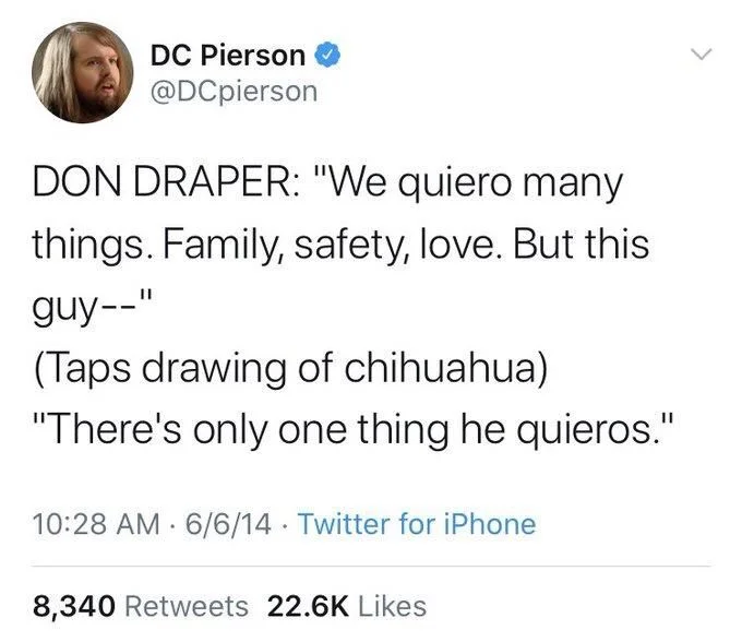 DON DRAPER: "We quiero many
things. Family, safety, love. But this guy--"
(Taps drawing of chihuahua)
"There's only one thing he quieros."