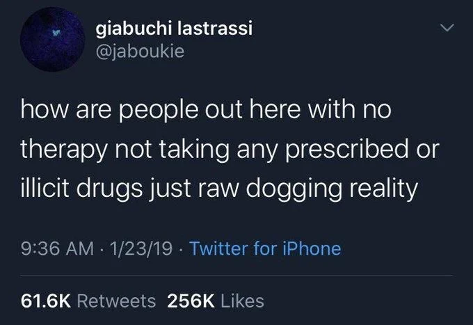 how are people out here with no therapy not taking any prescribed or illicit drugs just raw dogging reality
