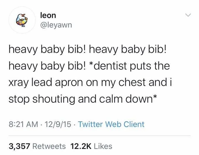 heavy baby bib! heavy baby bib! heavy baby bib! *dentist puts the xray lead apron on my chest and i stop shouting and calm down*