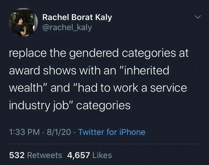 replace the gendered categories at award shows with an "inherited wealth" and "had to work a service
industry job" categories