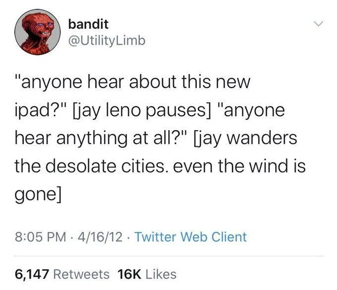 "anyone hear about this new ipad?" [jay leno pauses] "anyone hear anything at all?" [jay wanders
the desolate cities. even the wind is
gone]