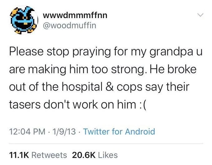 Please stop praying for my grandpa u are making him too strong. He broke out of the hospital & cops say their tasers don't work on him :(