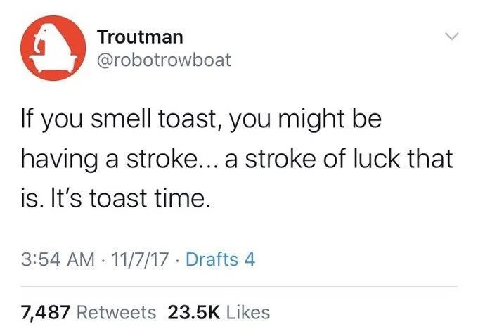 If you smell toast, you might be having a stroke... a stroke of luck that
is. It's toast time.