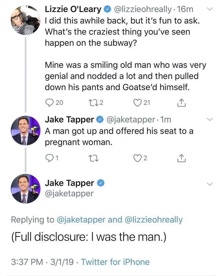. 16m
I did this awhile back, but it's fun to ask. What's the craziest thing you've seen happen on the subway?
Mine was a smiling old man who was very genial and nodded a lot and then pulled down his pants and Goatse'd himself.



@jaketapper
A man got up and offered his seat to a
pregnant woman.


@jaketapper
Replying to @jaketapper and @lizzieohreally
(Full disclosure: I was the man.)