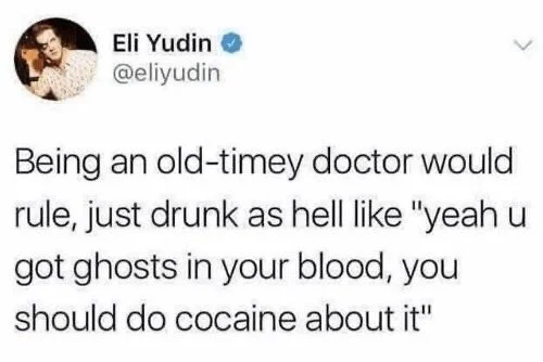 <
Being an old-timey doctor would rule, just drunk as hell like "yeah u got ghosts in your blood, you should do cocaine about it"