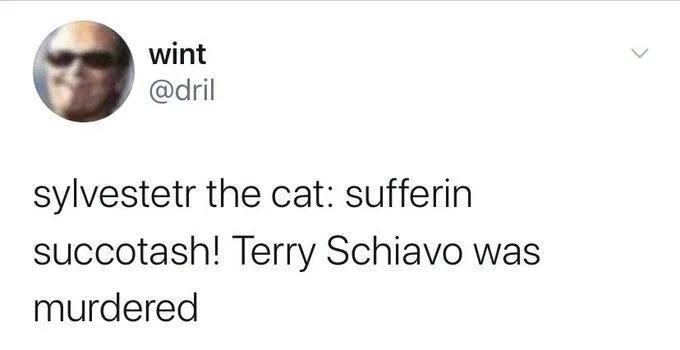 sylvestetr the cat: sufferin
succotash! Terry Schiavo was
murdered