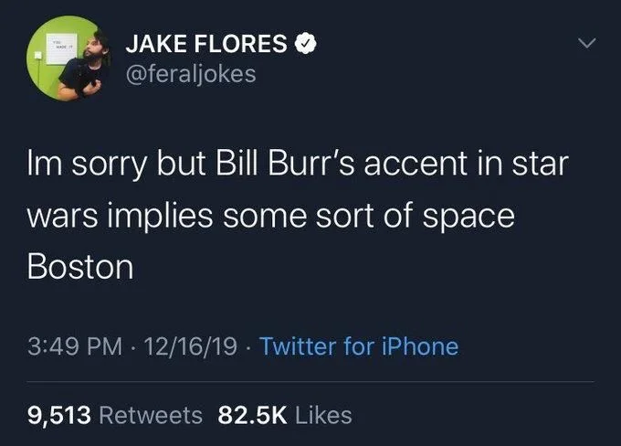Im sorry but Bill Burr's accent in star
wars implies some sort of space
Boston