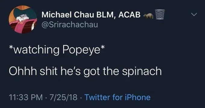 *watching Popeye*
Ohhh shit he's got the spinach