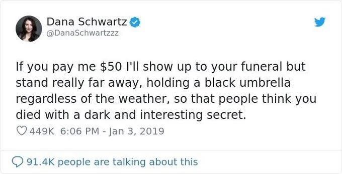 If you pay me $50 I'll show up to your funeral but stand really far away, holding a black umbrella regardless of the weather, so that people think you died with a dark and interesting secret.