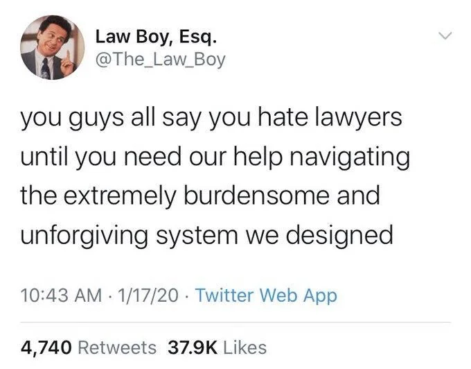 you guys all say you hate lawyers until you need our help navigating the extremely burdensome and unforgiving system we designed