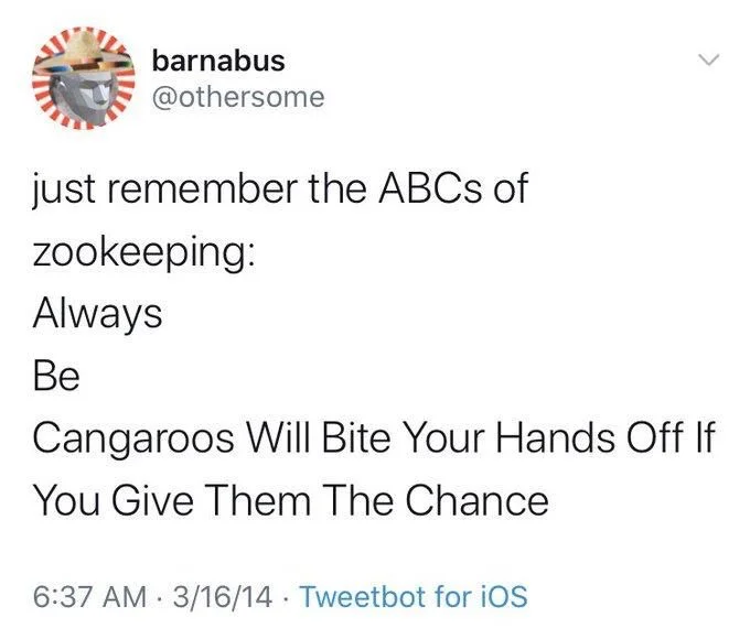 just remember the ABCs of
zookeeping: Always
Be
Cangaroos Will Bite Your Hands Off If
You Give Them The Chance