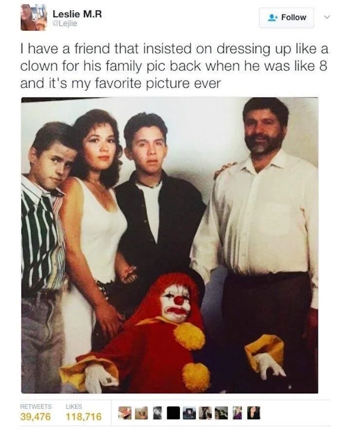 I have a friend that insisted on dressing up like a clown for his family pic back when he was like 8 and it's my favorite picture ever

(Terrifying clown costume, rest of family looks vaguely unsettled)