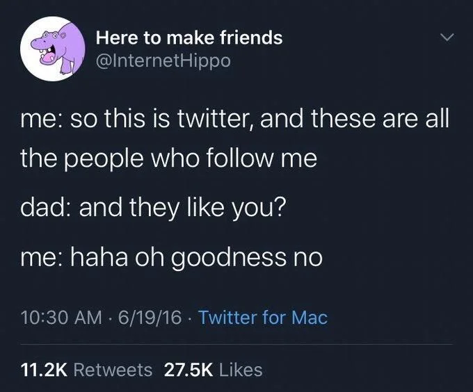 me: so this is twitter, and these are all
the people who follow me
dad: and they like you?
me: haha oh goodness no