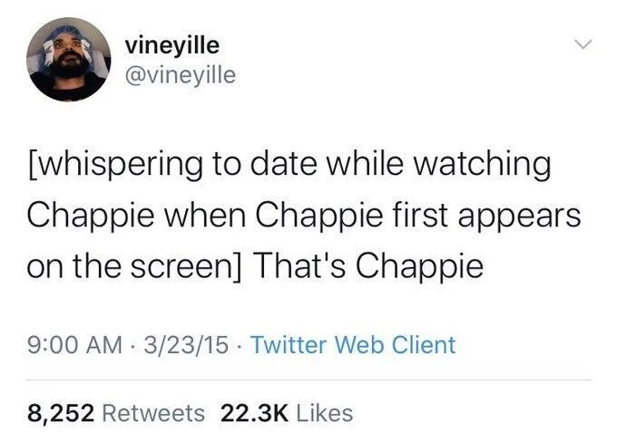 [whispering to date while watching Chappie when Chappie first appears on the screen] That's Chappie