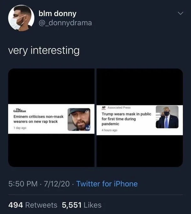 very interesting

The Guardian
Eminem criticises non-mask wearers on new rap track
1 day ago

AP Associated Press
Trump wears mask in public for first time during pandemic
4 hours ago