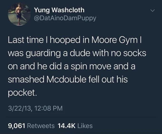 Last time I hooped in Moore Gym I was guarding a dude with no socks on and he did a spin move and a
smashed Mcdouble fell out his
pocket.