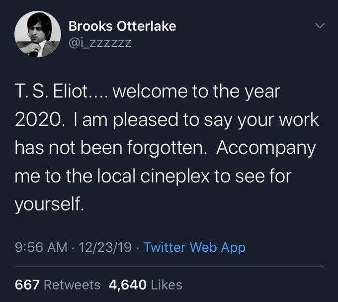 T. S. Eliot.... welcome to the year 2020. I am pleased to say your work has not been forgotten. Accompany me to the local cineplex to see for yourself.