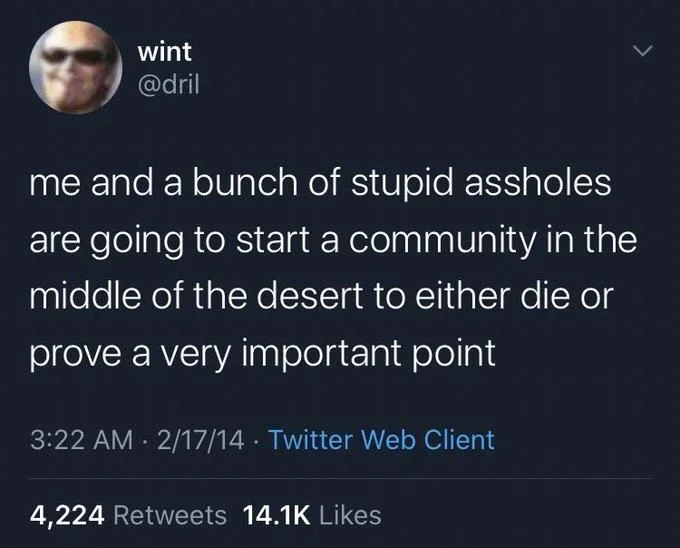 me and a bunch of stupid assholes are going to start a community in the middle of the desert to either die or prove a very important point