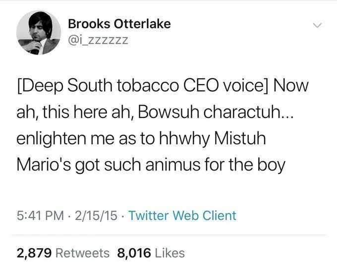[Deep South tobacco CEO voice] Now ah, this here ah, Bowsuh charactuh... enlighten me as to hhwhy Mistuh Mario's got such animus for the boy
