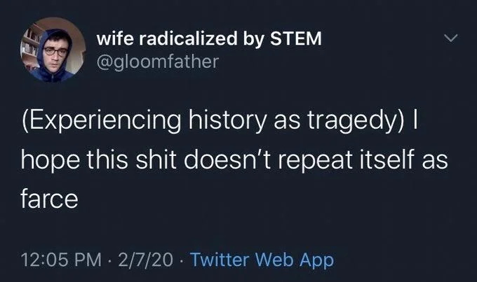 (Experiencing history as tragedy) I
hope this shit doesn't repeat itself as
farce