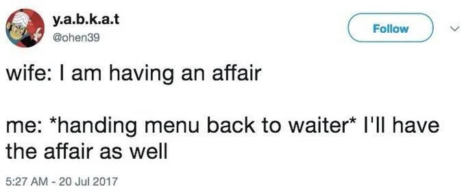 wife: I am having an affair
Follow
me: *handing menu back to waiter* I'll have the affair as well