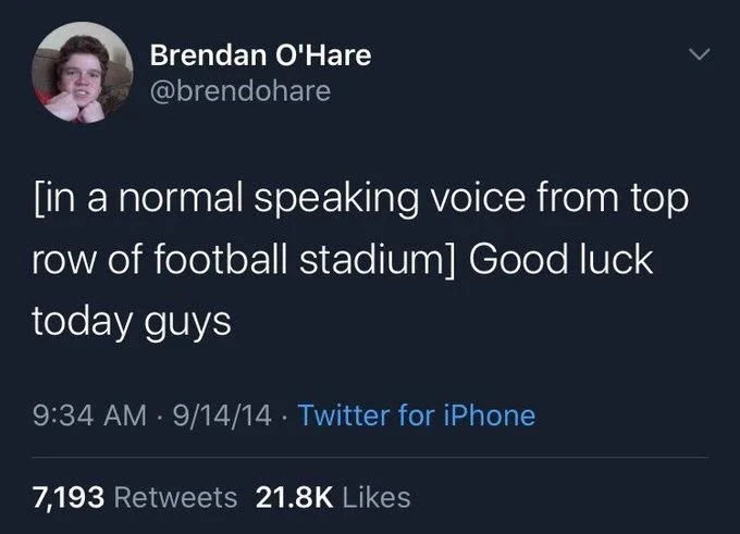 [in a normal speaking voice from top
row of football stadium] Good luck
today guys