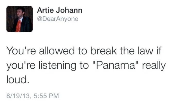 You're allowed to break the law if
you're listening to "Panama" really
loud.
