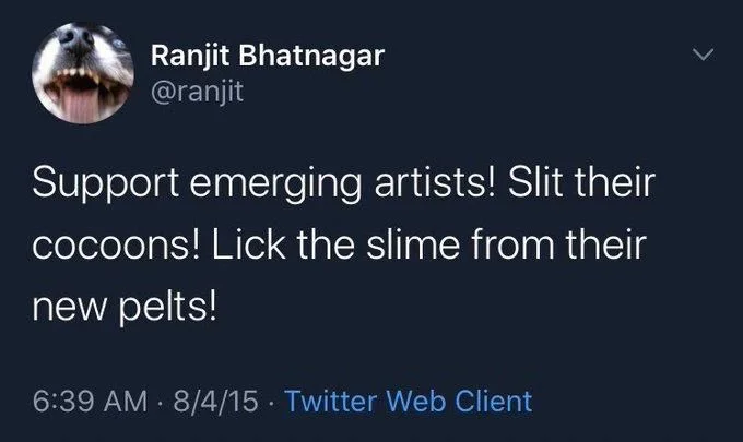 Support emerging artists! Slit their cocoons! Lick the slime from their
new pelts!