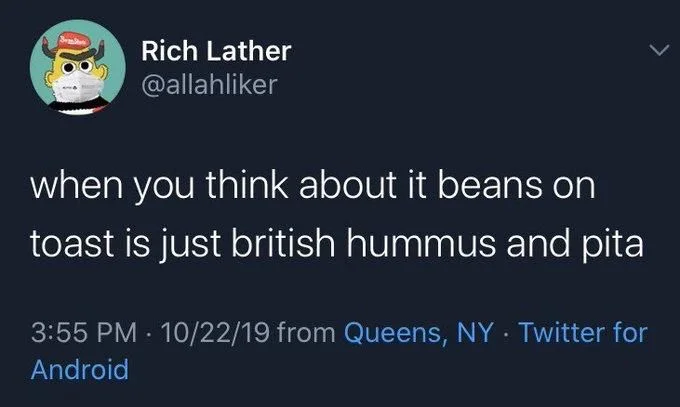 when you think about it beans on
toast is just british hummus and pita
