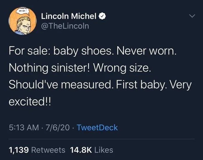 For sale: baby shoes. Never worn.
Nothing sinister! Wrong size. Should've measured. First baby. Very
excited!!