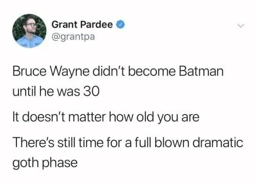 Bruce Wayne didn't become Batman until he was 30
It doesn't matter how old you are
There's still time for a full blown dramatic
goth phase
