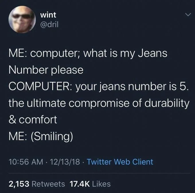ME: computer; what is my Jeans
Number please
COMPUTER: your jeans number is 5. the ultimate compromise of durability & comfort
ME: (Smiling)