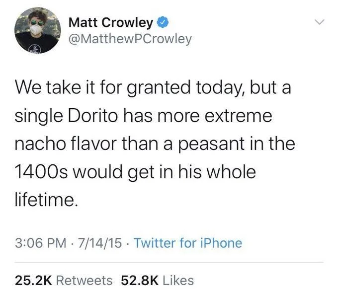 We take it for granted today, but a single Dorito has more extreme nacho flavor than a peasant in the 1400s would get in his whole lifetime.