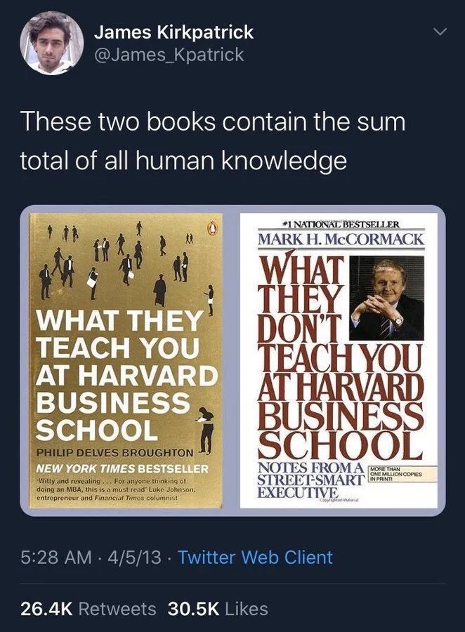 These two books contain the sum total of all human knowledge

WHAT THEY TEACH YOU AT HARVARD BUSINESS SCHOOL


WHAT THEY DON'T TEACH YOU AT HARVARD BUSINESS SCHOOL