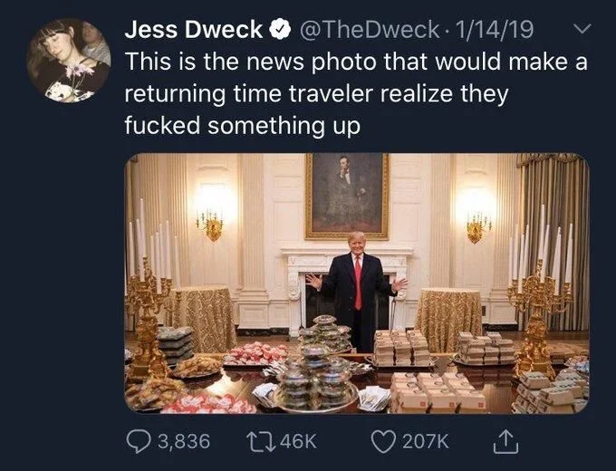 This is the news photo that would make a returning time traveler realize they
fucked something up

(The photo of trump in a Liberace-esque pose at the McDonald’s banquet)