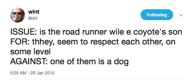 Following
ISSUE: is the road runner wile e coyote's son FOR: thhey, seem to respect each other, on some level
AGAINST: one of them is a dog