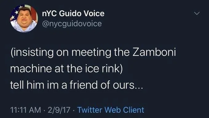 (insisting on meeting the Zamboni machine at the ice rink)
tell him im a friend of ours...
