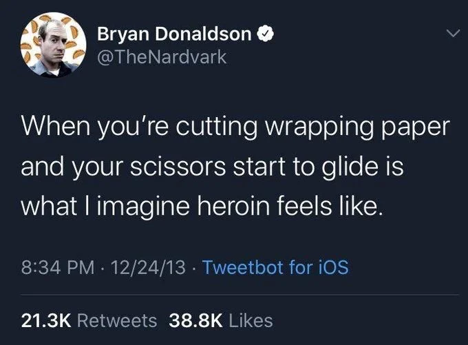 When you're cutting wrapping paper and your scissors start to glide is what I imagine heroin feels like.