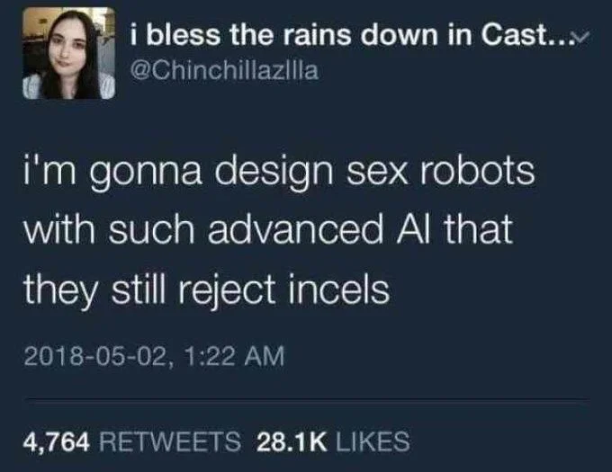i'm gonna design sex robots with such advanced Al that
they still reject incels