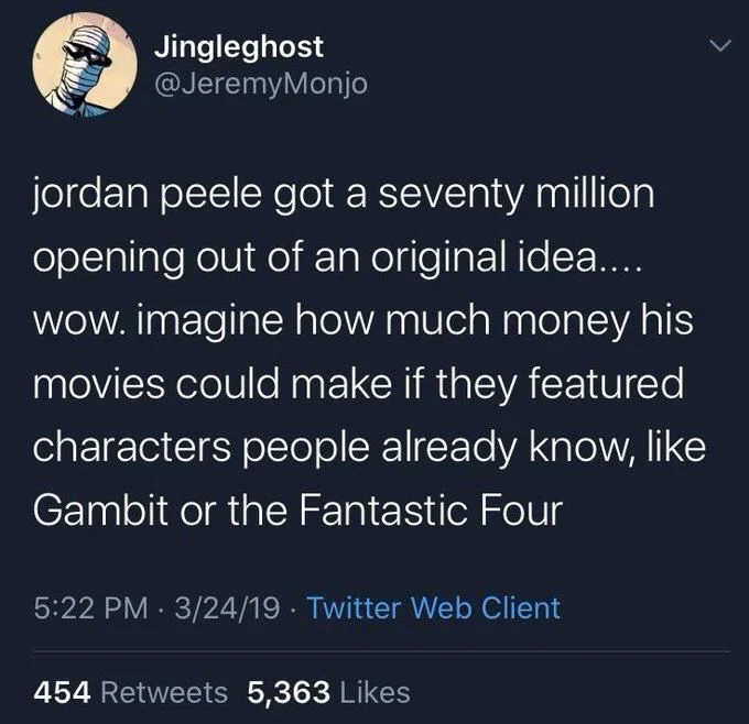 jordan peele got a seventy million opening out of an original idea.... wow. imagine how much money his movies could make if they featured characters people already know, like Gambit or the Fantastic Four