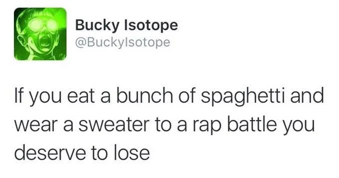 If you eat a bunch of spaghetti and wear a sweater to a rap battle you deserve to lose