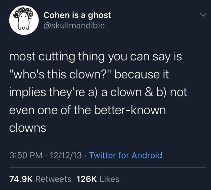 most cutting thing you can say is "who's this clown?" because it
implies they're a) a clown & b) not even one of the better-known clowns