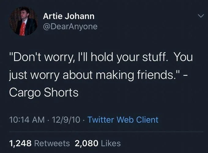"Don't worry, I'll hold your stuff. You just worry about making friends." - Cargo Shorts
