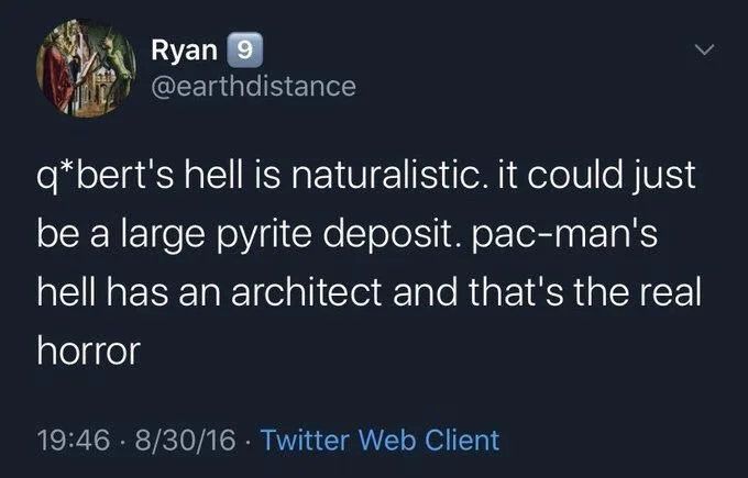 q*bert's hell is naturalistic. it could just be a large pyrite deposit. pac-man's
hell has an architect and that's the real horror