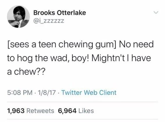 [sees a teen chewing gum] No need to hog the wad, boy! Mightn't I have a chew??