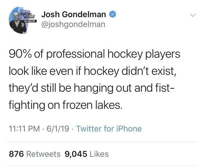 90% of professional hockey players look like even if hockey didn't exist, they'd still be hanging out and fist- fighting on frozen lakes.