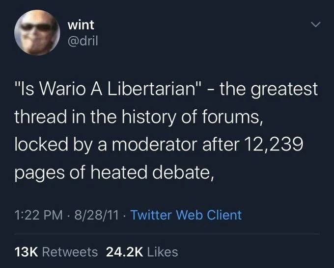 "Is Wario A Libertarian" - the greatest thread in the history of forums, locked by a moderator after 12,239 pages of heated debate,